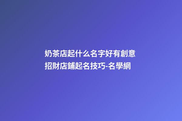 奶茶店起什么名字好有創意 招財店鋪起名技巧-名學網-第1張-店鋪起名-玄機派
